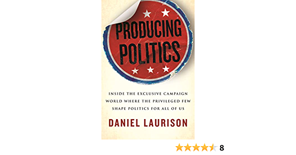 PRODUCING POLITICS:  INSIDE THE EXCLUSIVE CAMPAIGN WORLD WHERE THE PRIVILEGED FEW SHAPE POLITICS FOR ALL OF US